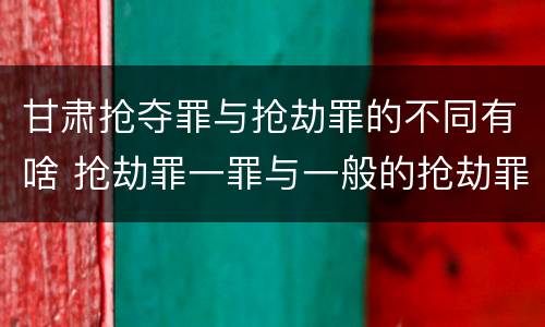 甘肃抢夺罪与抢劫罪的不同有啥 抢劫罪一罪与一般的抢劫罪区别