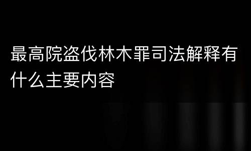最高院盗伐林木罪司法解释有什么主要内容
