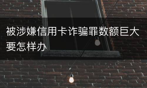 被涉嫌信用卡诈骗罪数额巨大要怎样办