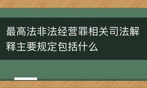 最高法非法经营罪相关司法解释主要规定包括什么