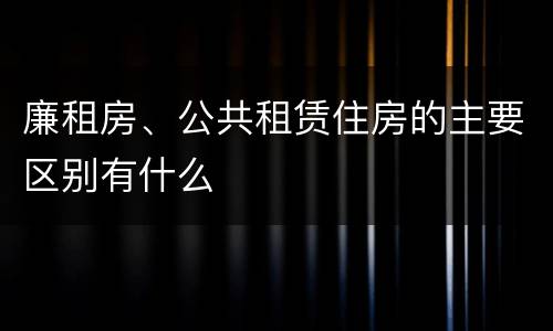 廉租房、公共租赁住房的主要区别有什么