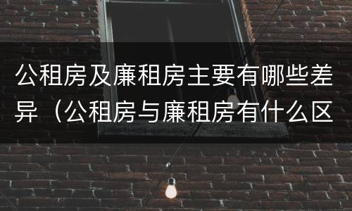 公租房及廉租房主要有哪些差异（公租房与廉租房有什么区别?）