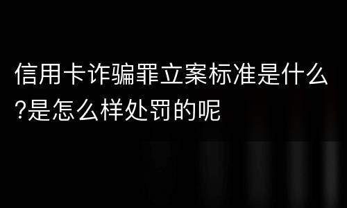 信用卡诈骗罪立案标准是什么?是怎么样处罚的呢