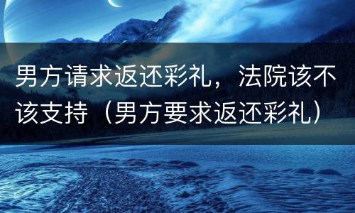 男方请求返还彩礼，法院该不该支持（男方要求返还彩礼）