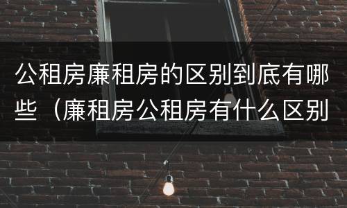 公租房廉租房的区别到底有哪些（廉租房公租房有什么区别）