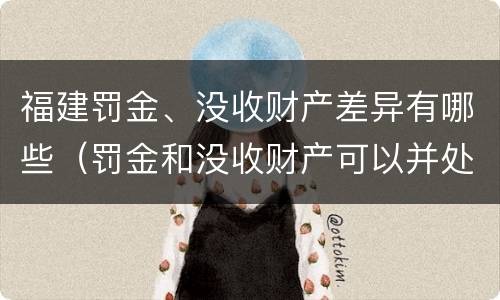 福建罚金、没收财产差异有哪些（罚金和没收财产可以并处吗）