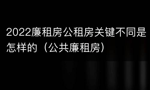 2022廉租房公租房关键不同是怎样的（公共廉租房）