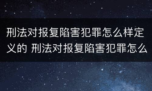 刑法对报复陷害犯罪怎么样定义的 刑法对报复陷害犯罪怎么样定义的认定