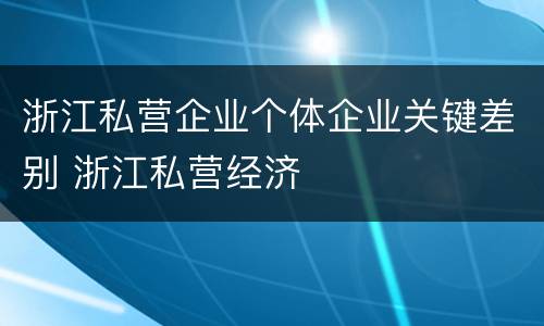 浙江私营企业个体企业关键差别 浙江私营经济