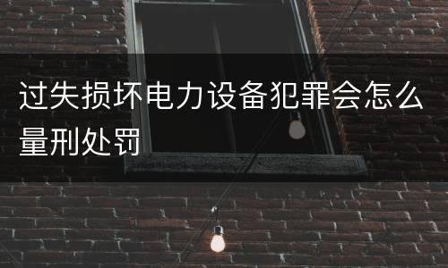 过失损坏电力设备犯罪会怎么量刑处罚