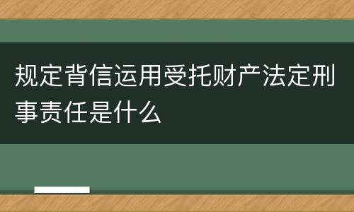 规定背信运用受托财产法定刑事责任是什么