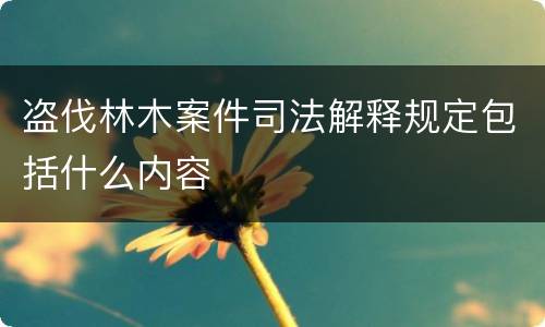 盗伐林木案件司法解释规定包括什么内容