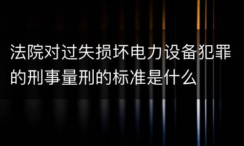 法院对过失损坏电力设备犯罪的刑事量刑的标准是什么