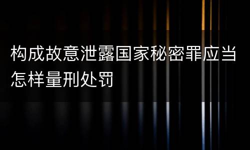 构成故意泄露国家秘密罪应当怎样量刑处罚
