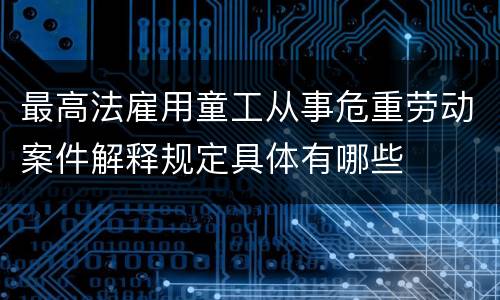 最高法雇用童工从事危重劳动案件解释规定具体有哪些