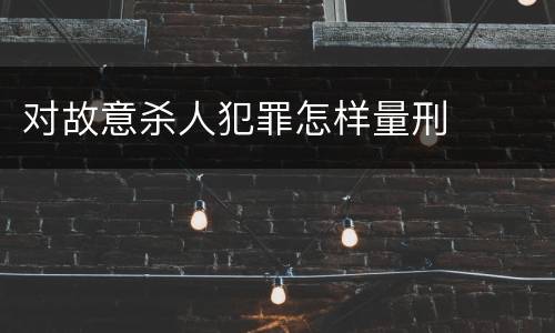 对故意杀人犯罪怎样量刑