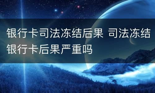 银行卡司法冻结后果 司法冻结银行卡后果严重吗