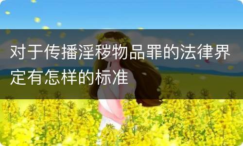 对于传播淫秽物品罪的法律界定有怎样的标准