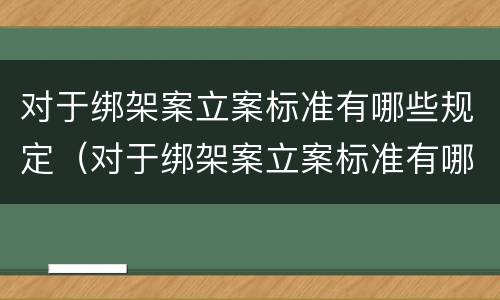 对于绑架案立案标准有哪些规定（对于绑架案立案标准有哪些规定呢）