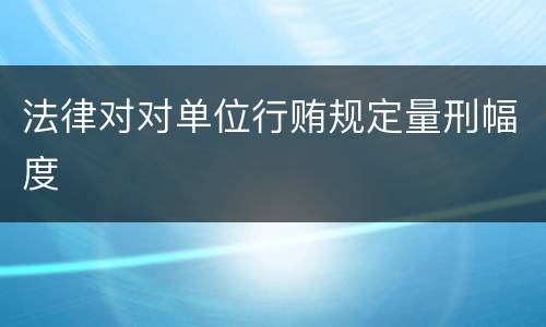 法律对对单位行贿规定量刑幅度