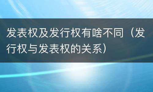 发表权及发行权有啥不同（发行权与发表权的关系）