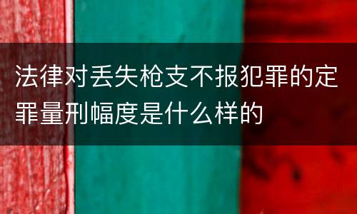 法律对丢失枪支不报犯罪的定罪量刑幅度是什么样的