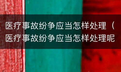 医疗事故纷争应当怎样处理（医疗事故纷争应当怎样处理呢）