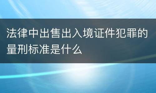 法律中出售出入境证件犯罪的量刑标准是什么