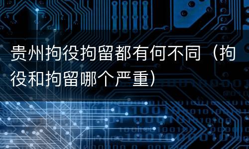 贵州拘役拘留都有何不同（拘役和拘留哪个严重）