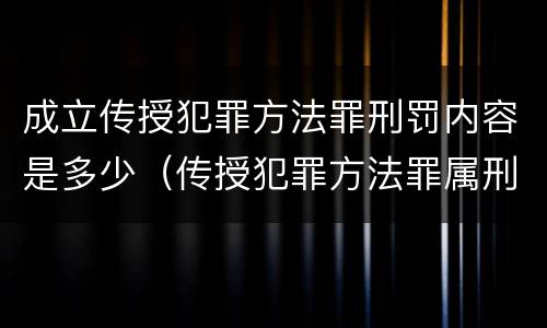 成立传授犯罪方法罪刑罚内容是多少（传授犯罪方法罪属刑法规定的）