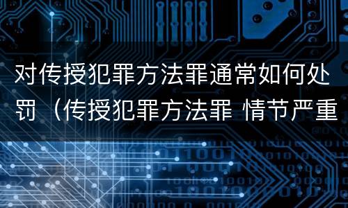 对传授犯罪方法罪通常如何处罚（传授犯罪方法罪 情节严重）