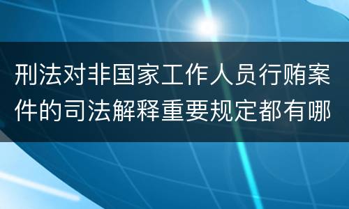 刑法对非国家工作人员行贿案件的司法解释重要规定都有哪些