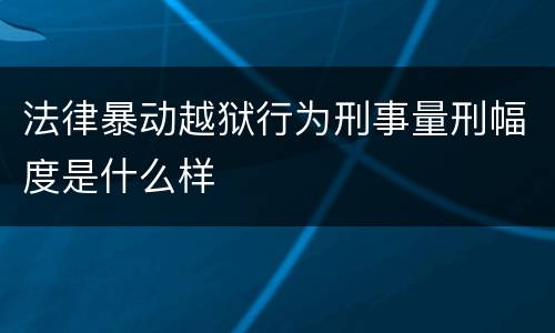 法律暴动越狱行为刑事量刑幅度是什么样