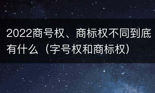 2022商号权、商标权不同到底有什么（字号权和商标权）