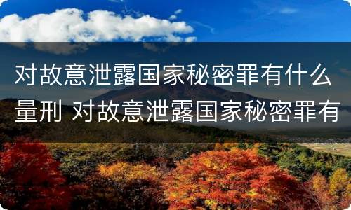 对故意泄露国家秘密罪有什么量刑 对故意泄露国家秘密罪有什么量刑标准