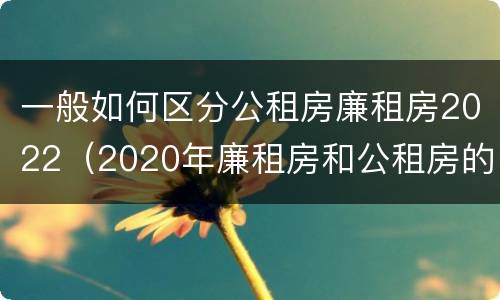 一般如何区分公租房廉租房2022（2020年廉租房和公租房的区别）