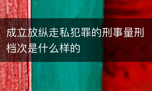成立放纵走私犯罪的刑事量刑档次是什么样的