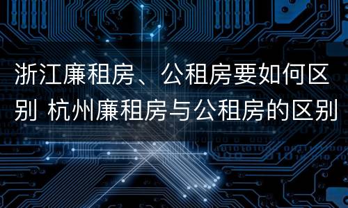 浙江廉租房、公租房要如何区别 杭州廉租房与公租房的区别