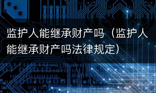 监护人能继承财产吗（监护人能继承财产吗法律规定）