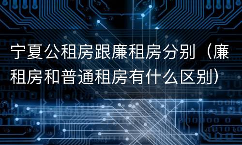 宁夏公租房跟廉租房分别（廉租房和普通租房有什么区别）