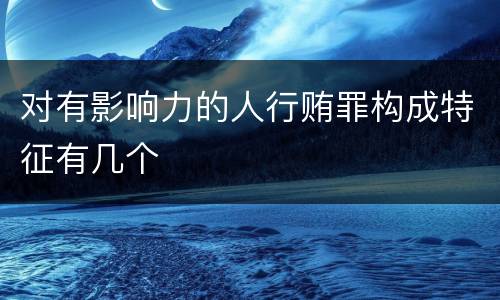 对有影响力的人行贿罪构成特征有几个