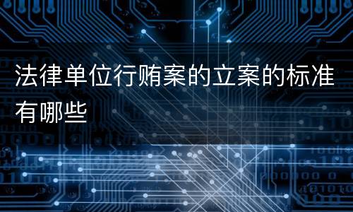 法律单位行贿案的立案的标准有哪些