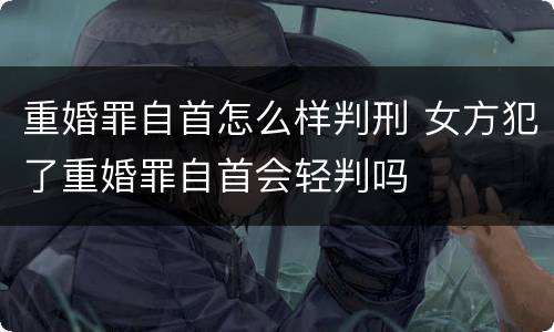 重婚罪自首怎么样判刑 女方犯了重婚罪自首会轻判吗
