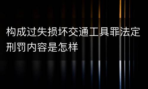 构成过失损坏交通工具罪法定刑罚内容是怎样