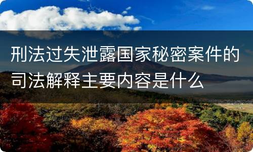 刑法过失泄露国家秘密案件的司法解释主要内容是什么