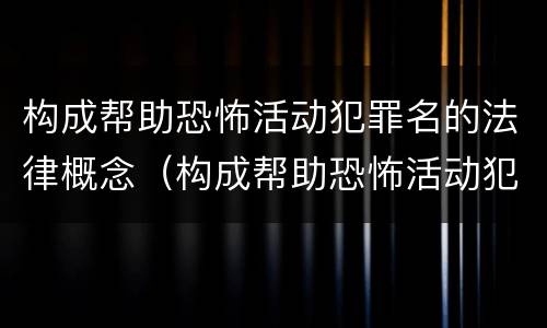 构成帮助恐怖活动犯罪名的法律概念（构成帮助恐怖活动犯罪名的法律概念为）
