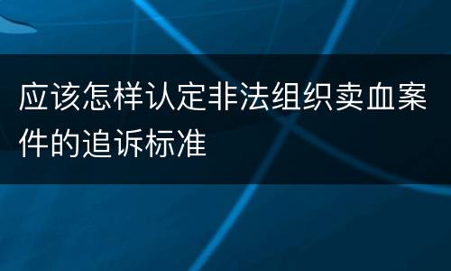应该怎样认定非法组织卖血案件的追诉标准