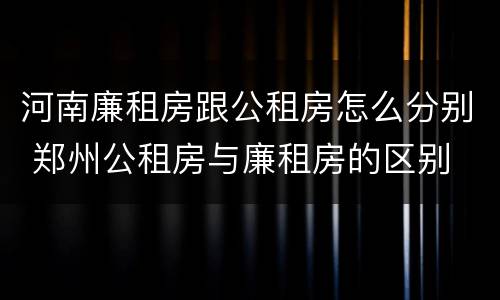 河南廉租房跟公租房怎么分别 郑州公租房与廉租房的区别
