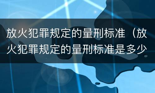放火犯罪规定的量刑标准（放火犯罪规定的量刑标准是多少）