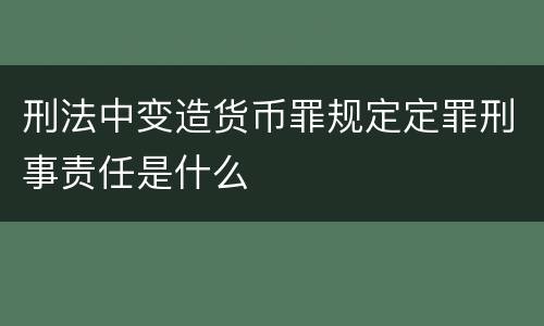 刑法中变造货币罪规定定罪刑事责任是什么
